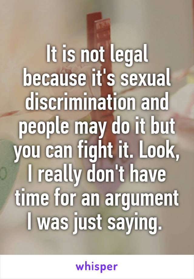 It is not legal because it's sexual discrimination and people may do it but you can fight it. Look, I really don't have time for an argument I was just saying. 