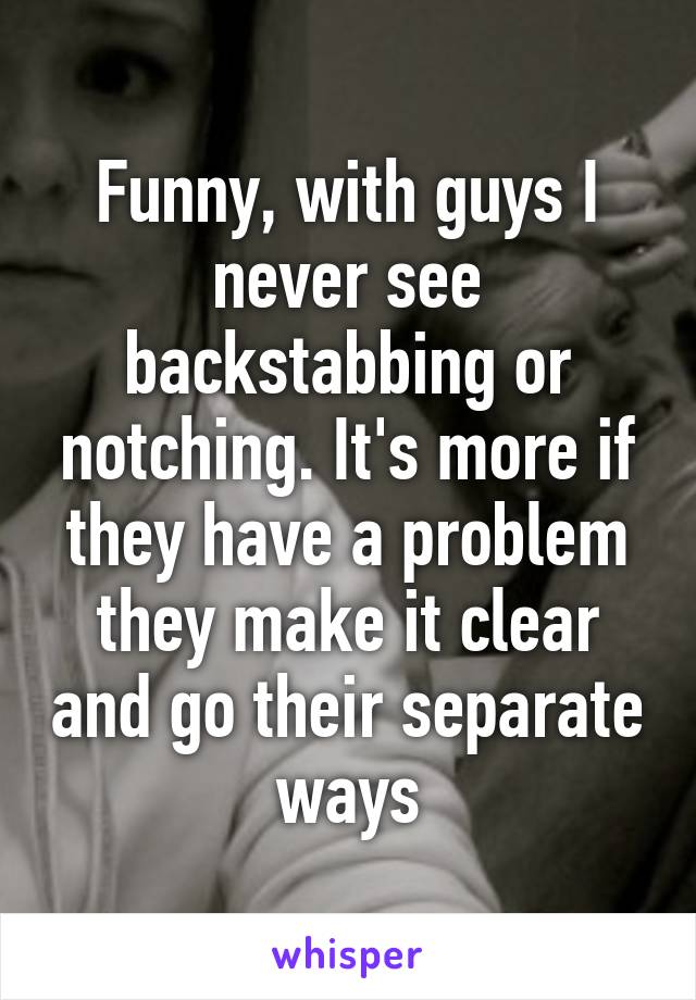 Funny, with guys I never see backstabbing or notching. It's more if they have a problem they make it clear and go their separate ways