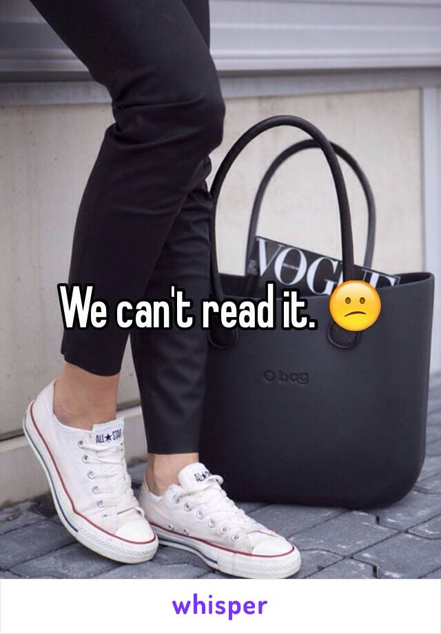 We can't read it. 😕