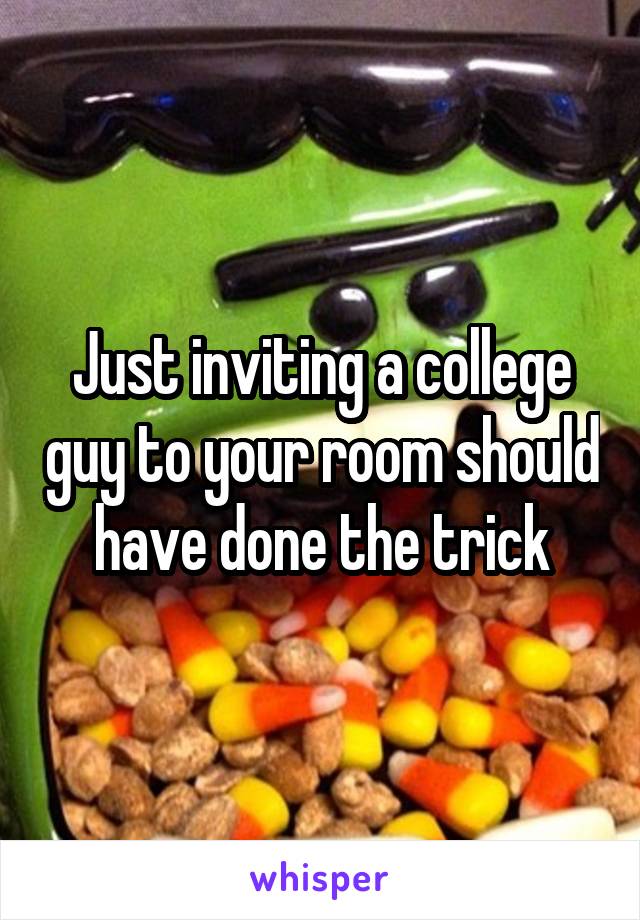 Just inviting a college guy to your room should have done the trick