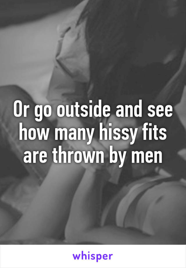 Or go outside and see how many hissy fits are thrown by men