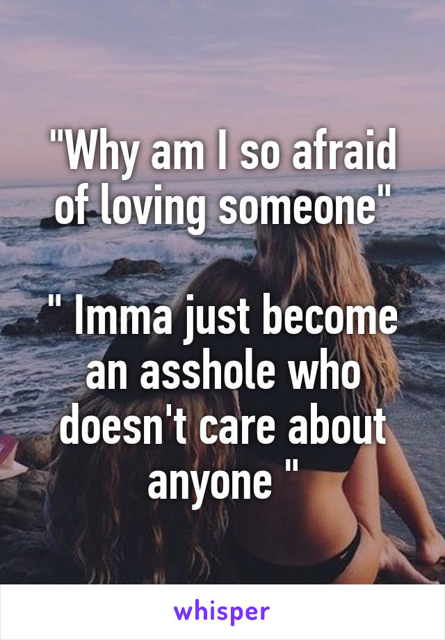 "Why am I so afraid of loving someone"

" Imma just become an asshole who doesn't care about anyone "