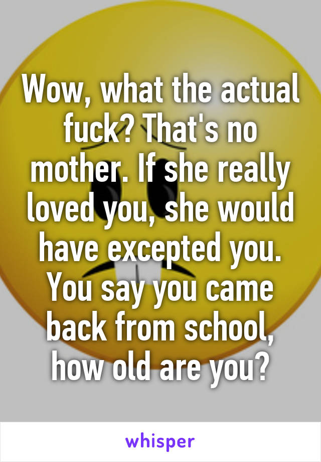 Wow, what the actual fuck? That's no mother. If she really loved you, she would have excepted you. You say you came back from school, how old are you?