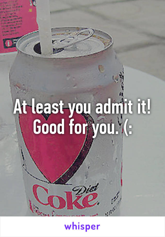 At least you admit it!
Good for you. (: