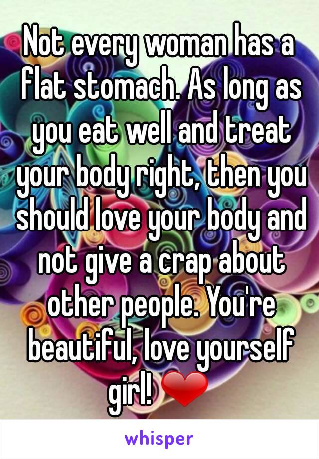 Not every woman has a flat stomach. As long as you eat well and treat your body right, then you should love your body and not give a crap about other people. You're beautiful, love yourself girl! ❤ 