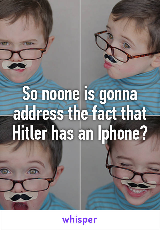 So noone is gonna address the fact that Hitler has an Iphone?