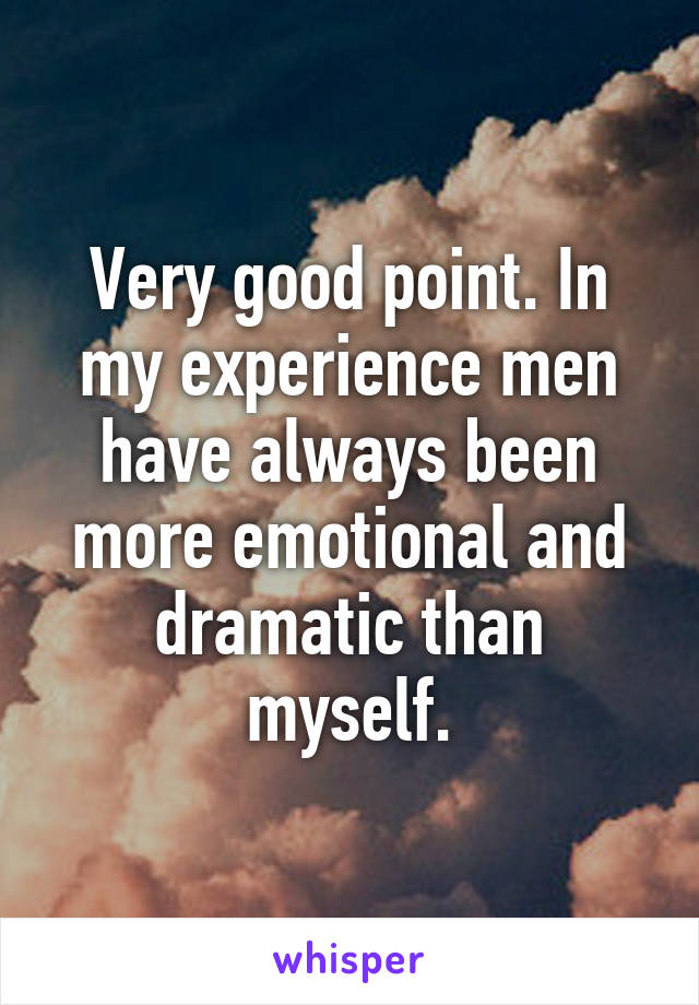 Very good point. In my experience men have always been more emotional and dramatic than myself.