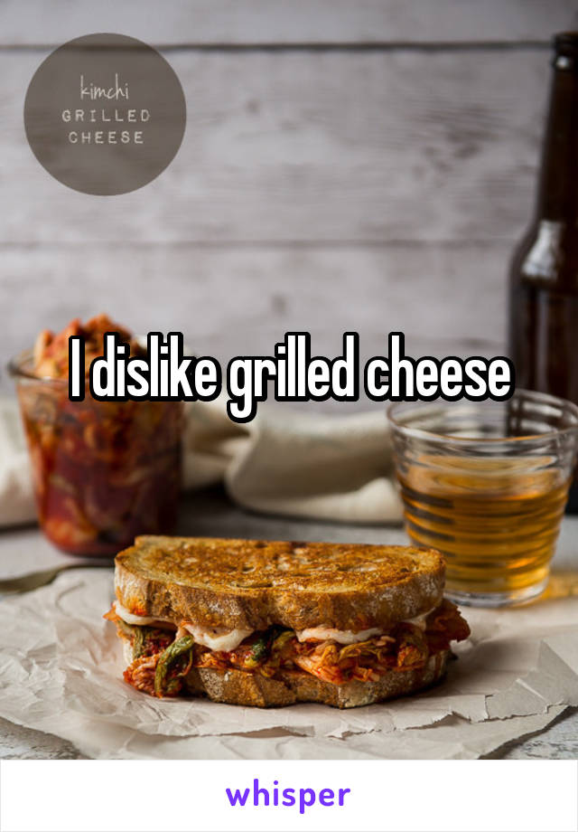 I dislike grilled cheese
