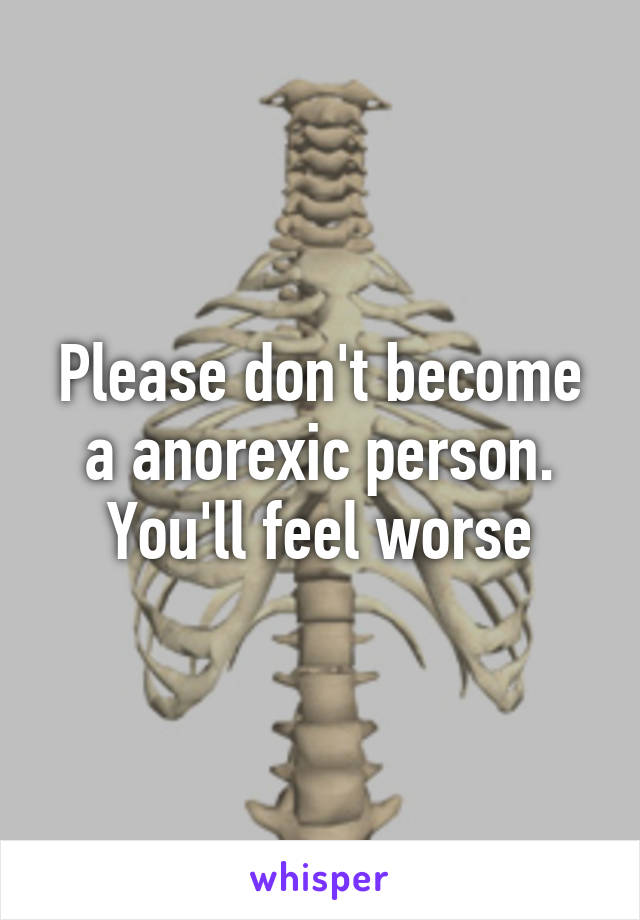 Please don't become a anorexic person. You'll feel worse