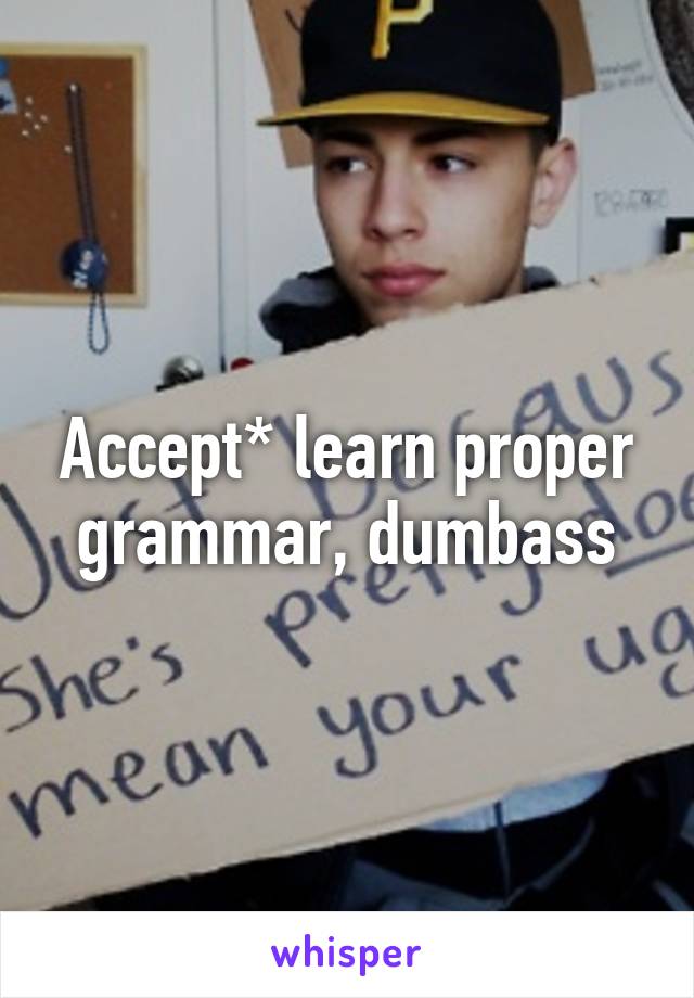 Accept* learn proper grammar, dumbass