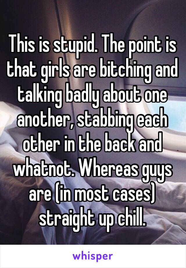 This is stupid. The point is that girls are bitching and talking badly about one another, stabbing each other in the back and whatnot. Whereas guys are (in most cases) straight up chill.