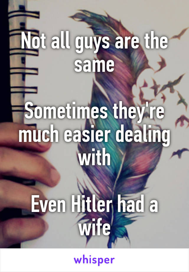 Not all guys are the same

Sometimes they're much easier dealing with

Even Hitler had a wife