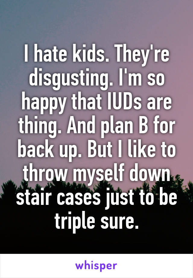 I hate kids. They're disgusting. I'm so happy that IUDs are thing. And plan B for back up. But I like to throw myself down stair cases just to be triple sure.