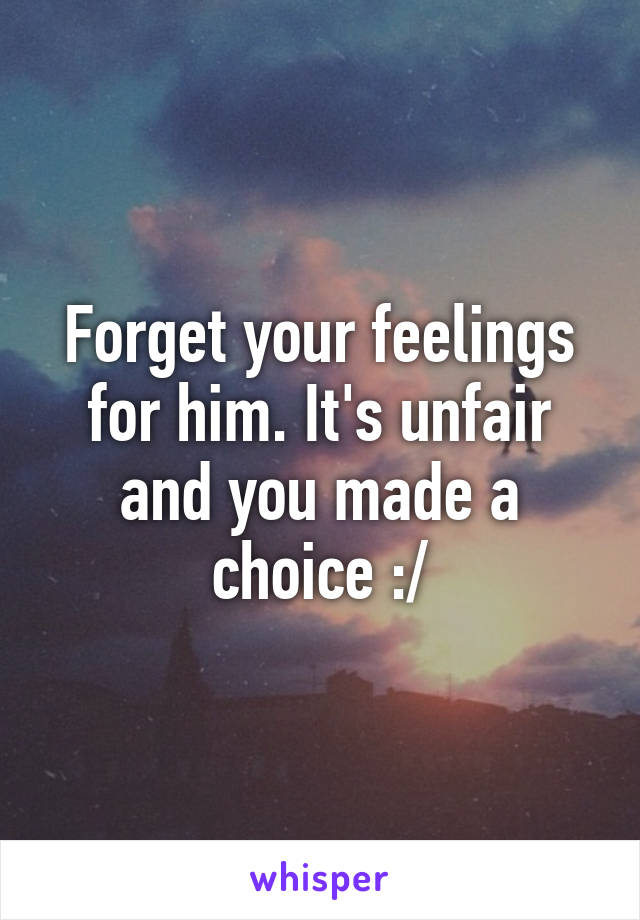 Forget your feelings for him. It's unfair and you made a choice :/