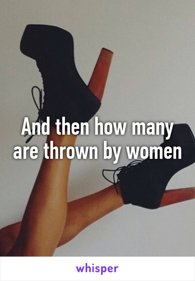 And then how many are thrown by women