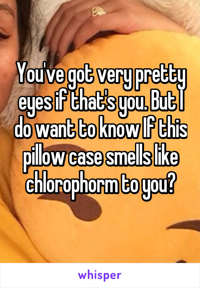 You've got very pretty eyes if that's you. But I do want to know If this pillow case smells like chlorophorm to you?
