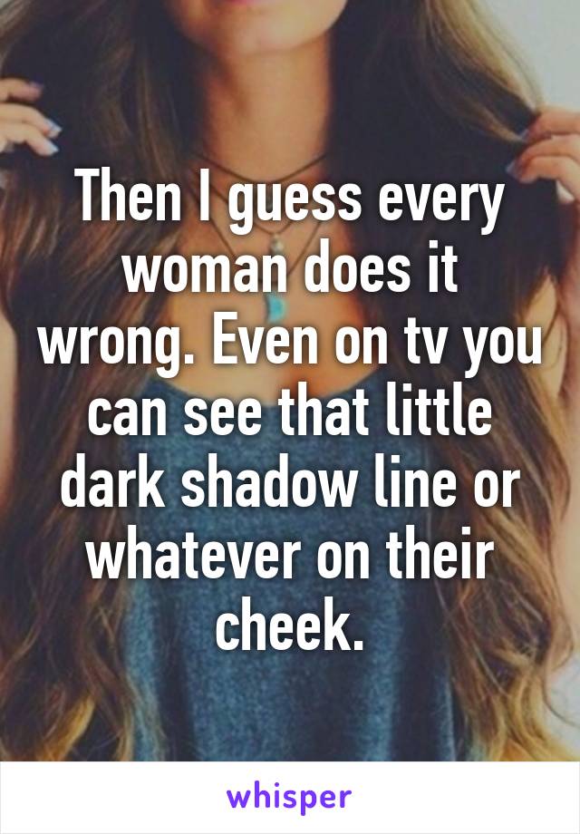 Then I guess every woman does it wrong. Even on tv you can see that little dark shadow line or whatever on their cheek.