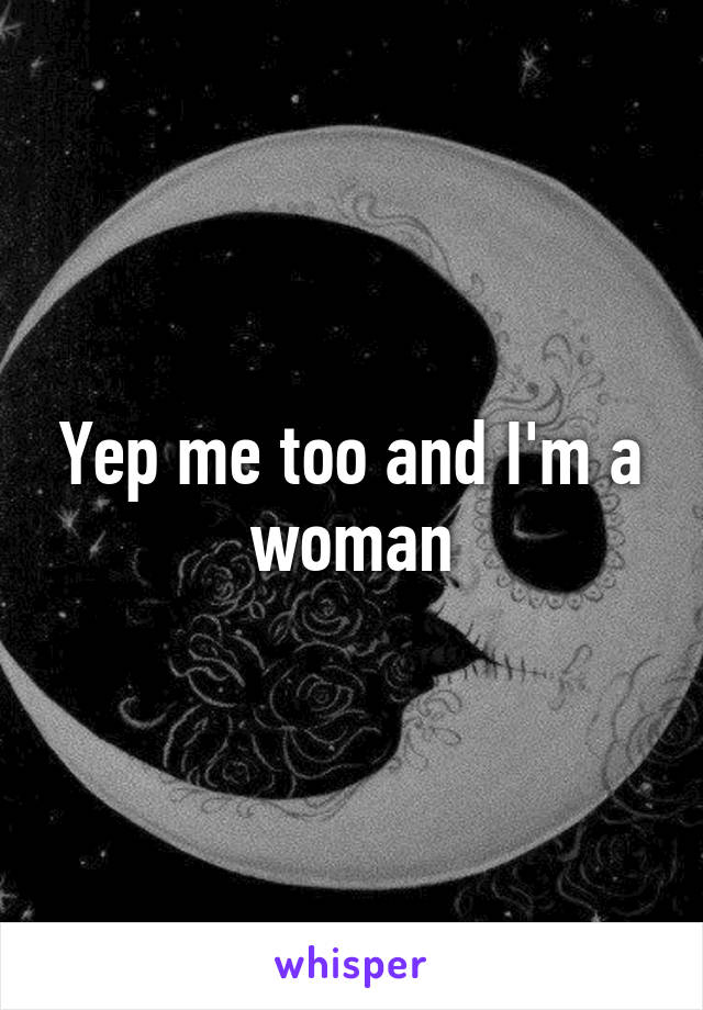 Yep me too and I'm a woman