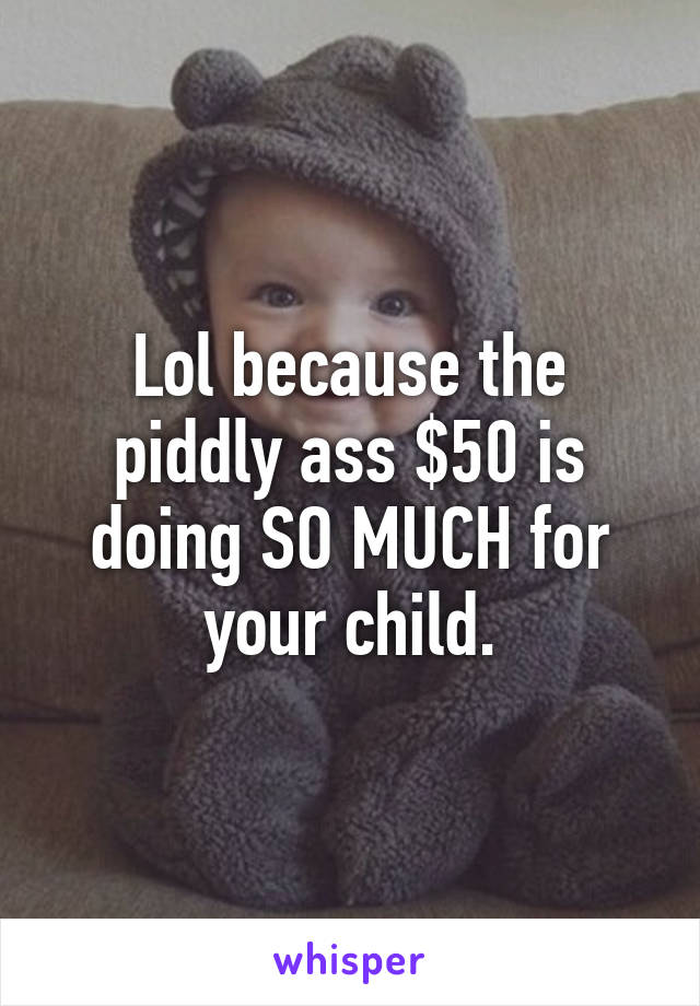 Lol because the piddly ass $50 is doing SO MUCH for your child.