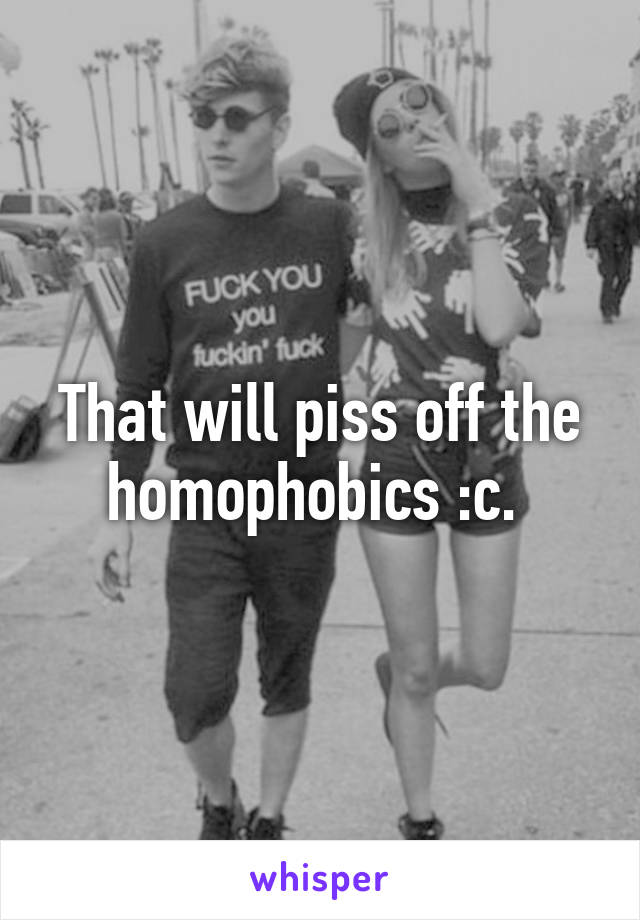 That will piss off the homophobics :c. 