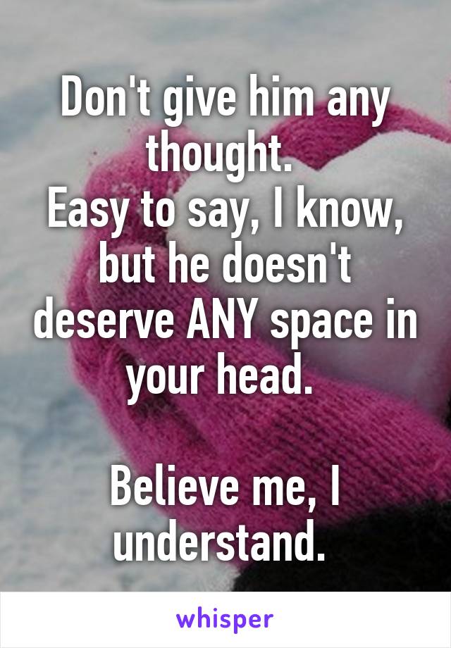 Don't give him any thought. 
Easy to say, I know, but he doesn't deserve ANY space in your head. 

Believe me, I understand. 