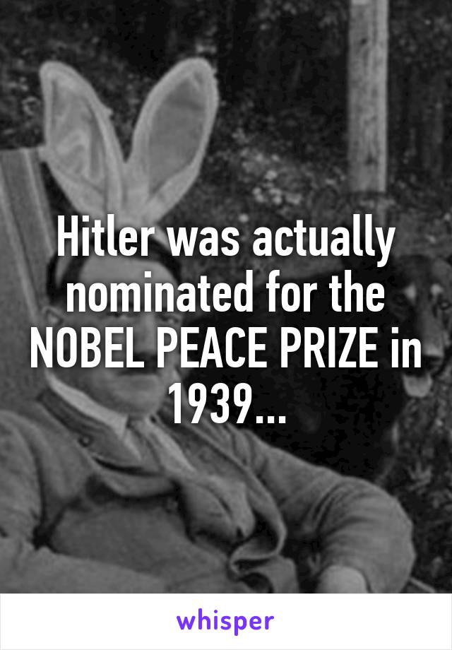 Hitler was actually nominated for the NOBEL PEACE PRIZE in 1939...