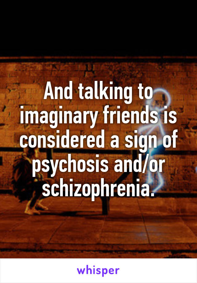 And talking to imaginary friends is considered a sign of psychosis and/or schizophrenia.