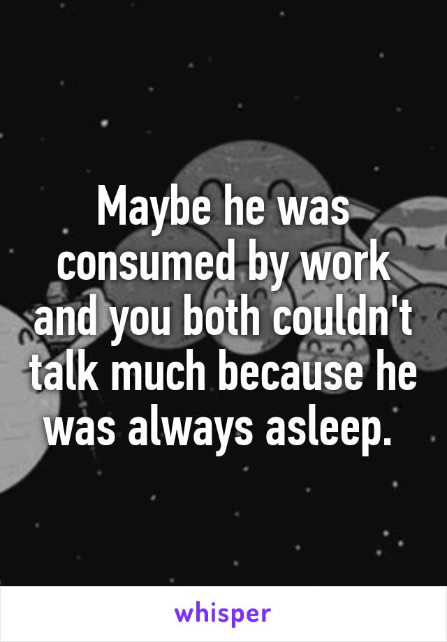 Maybe he was consumed by work and you both couldn't talk much because he was always asleep. 