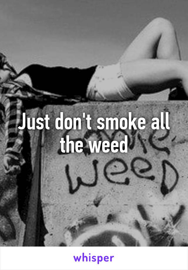 Just don't smoke all the weed