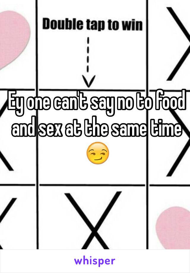 Ey one can't say no to food and sex at the same time 😏