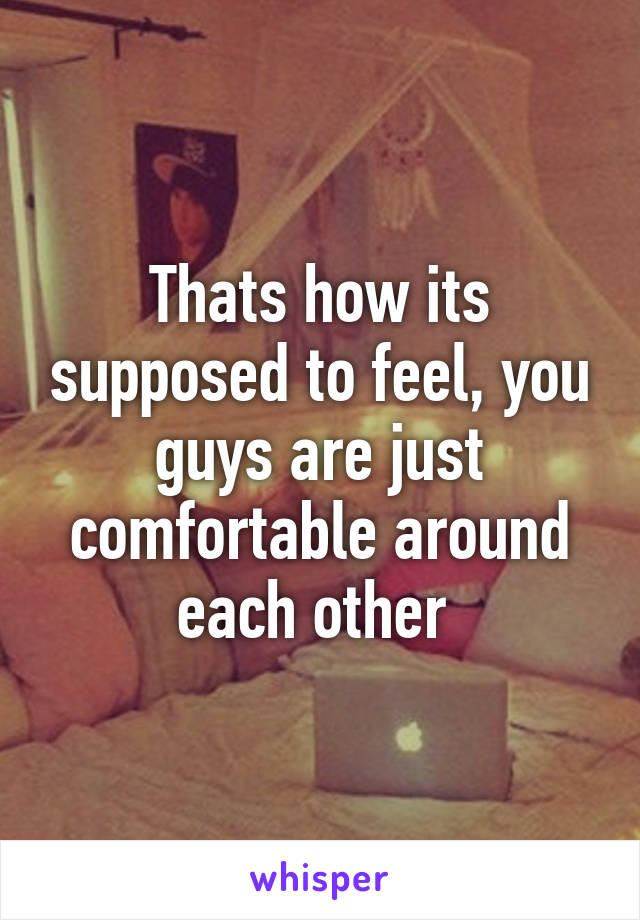 Thats how its supposed to feel, you guys are just comfortable around each other 