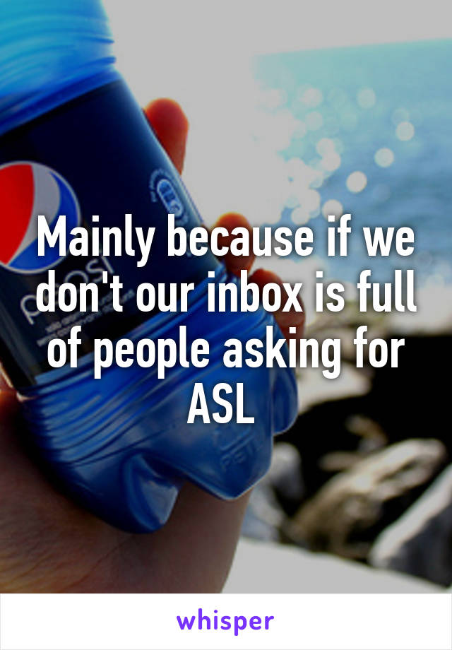 Mainly because if we don't our inbox is full of people asking for ASL 