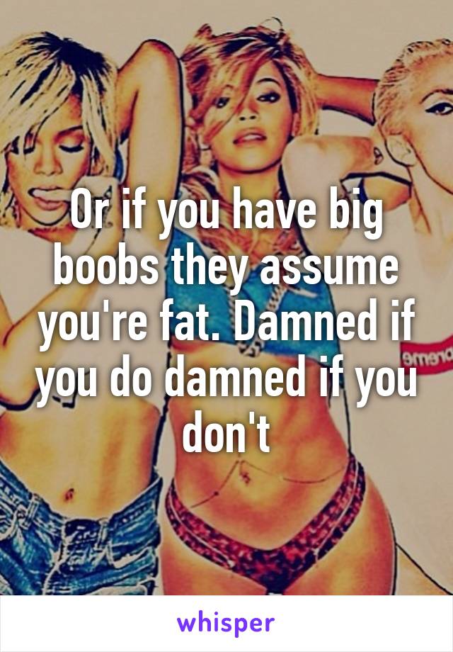 Or if you have big boobs they assume you're fat. Damned if you do damned if you don't