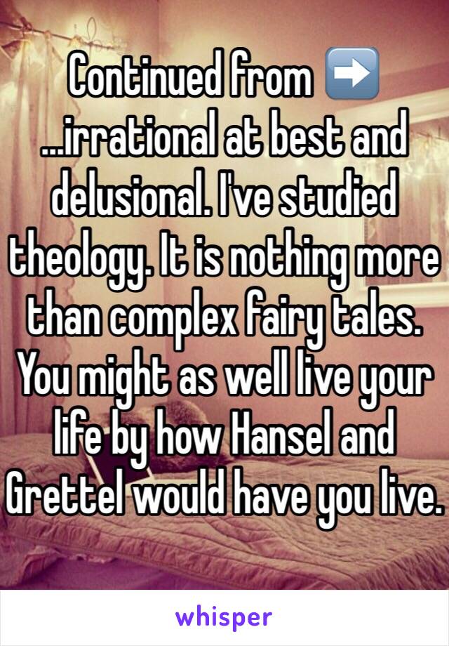 Continued from ➡️
...irrational at best and delusional. I've studied theology. It is nothing more than complex fairy tales. You might as well live your life by how Hansel and Grettel would have you live.