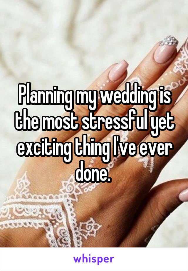 Planning my wedding is the most stressful yet exciting thing I've ever done. 