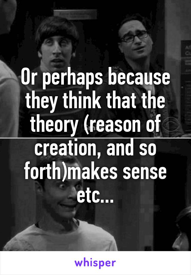 Or perhaps because they think that the theory (reason of creation, and so forth)makes sense etc...