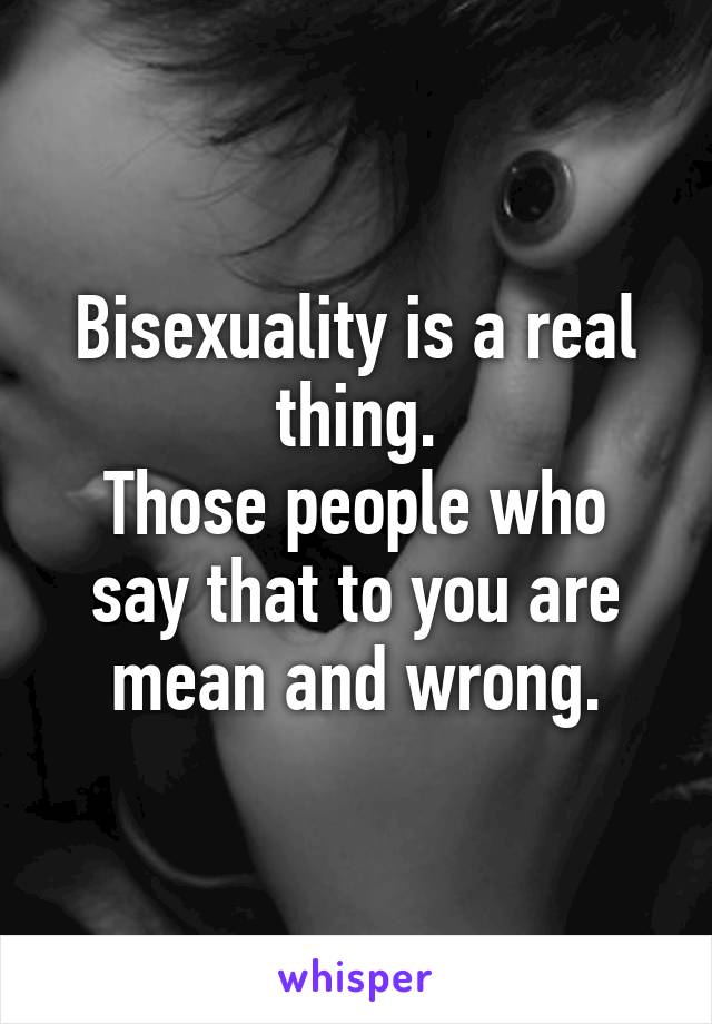 Bisexuality is a real thing.
Those people who say that to you are mean and wrong.