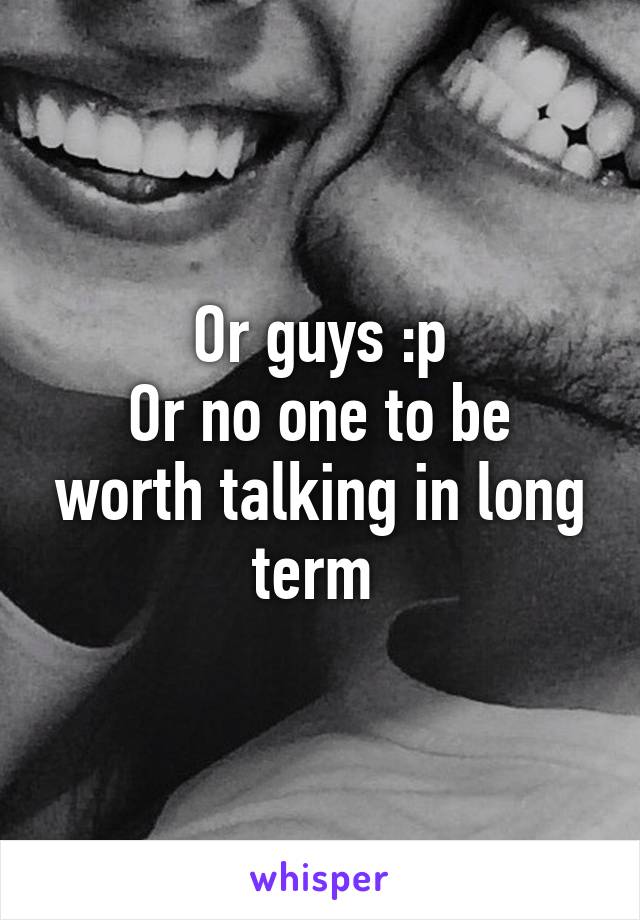 Or guys :p
Or no one to be worth talking in long term 