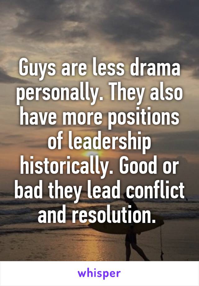 Guys are less drama personally. They also have more positions of leadership historically. Good or bad they lead conflict and resolution. 