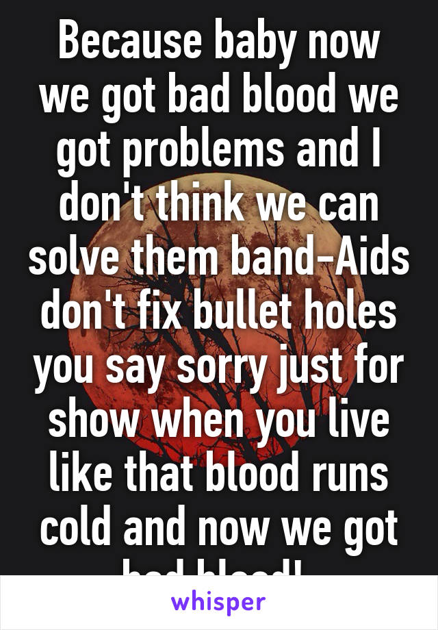 Because baby now we got bad blood we got problems and I don't think we can solve them band-Aids don't fix bullet holes you say sorry just for show when you live like that blood runs cold and now we got bad blood! 