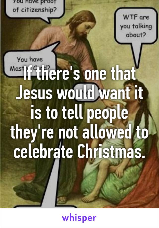 If there's one that Jesus would want it is to tell people they're not allowed to celebrate Christmas.