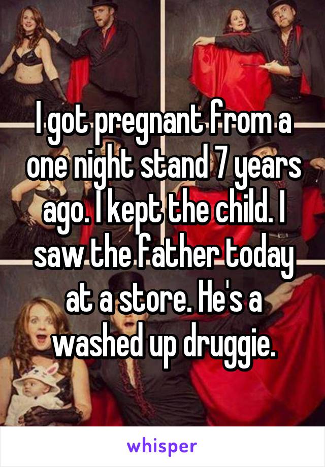 I got pregnant from a one night stand 7 years ago. I kept the child. I saw the father today at a store. He's a washed up druggie.