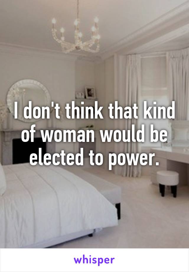 I don't think that kind of woman would be elected to power.