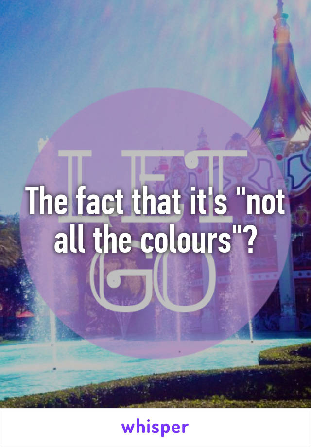 The fact that it's "not all the colours"?