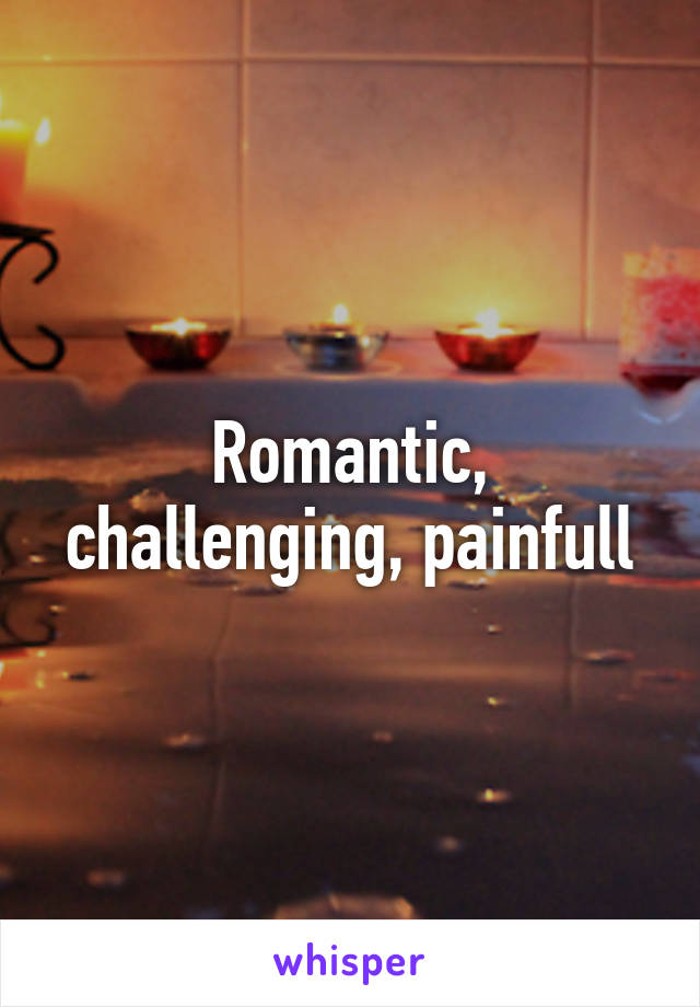 Romantic, challenging, painfull