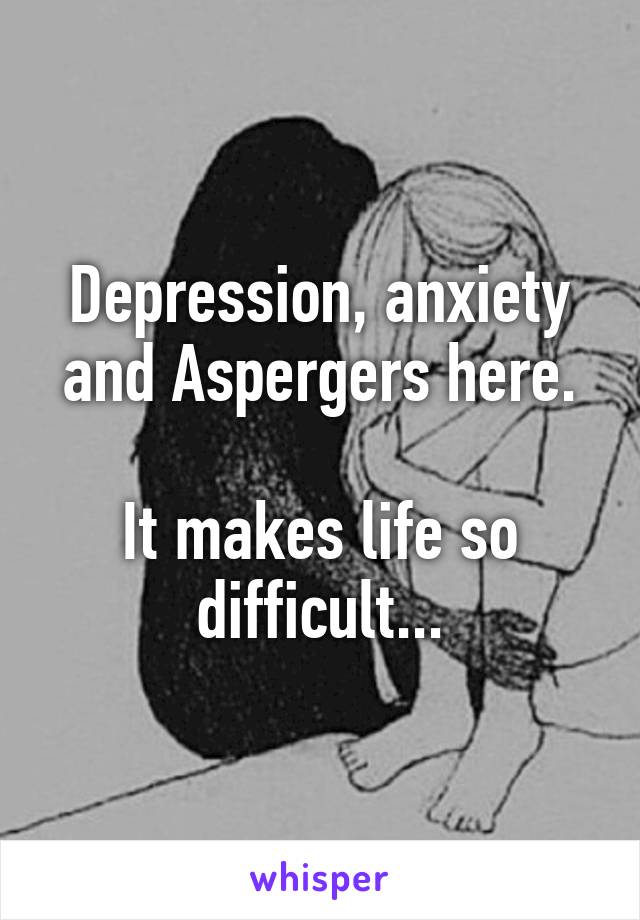 Depression, anxiety and Aspergers here.

It makes life so difficult...