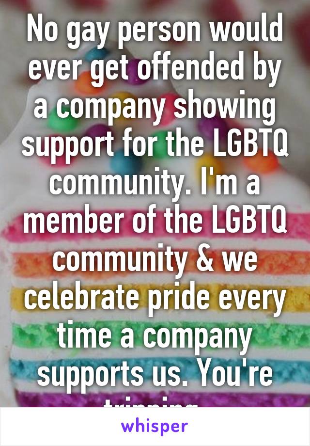 No gay person would ever get offended by a company showing support for the LGBTQ community. I'm a member of the LGBTQ community & we celebrate pride every time a company supports us. You're tripping.