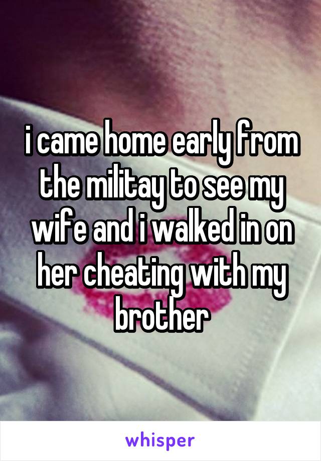 i came home early from the militay to see my wife and i walked in on her cheating with my brother