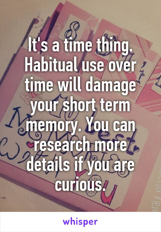 It's a time thing. Habitual use over time will damage your short term memory. You can research more details if you are curious.