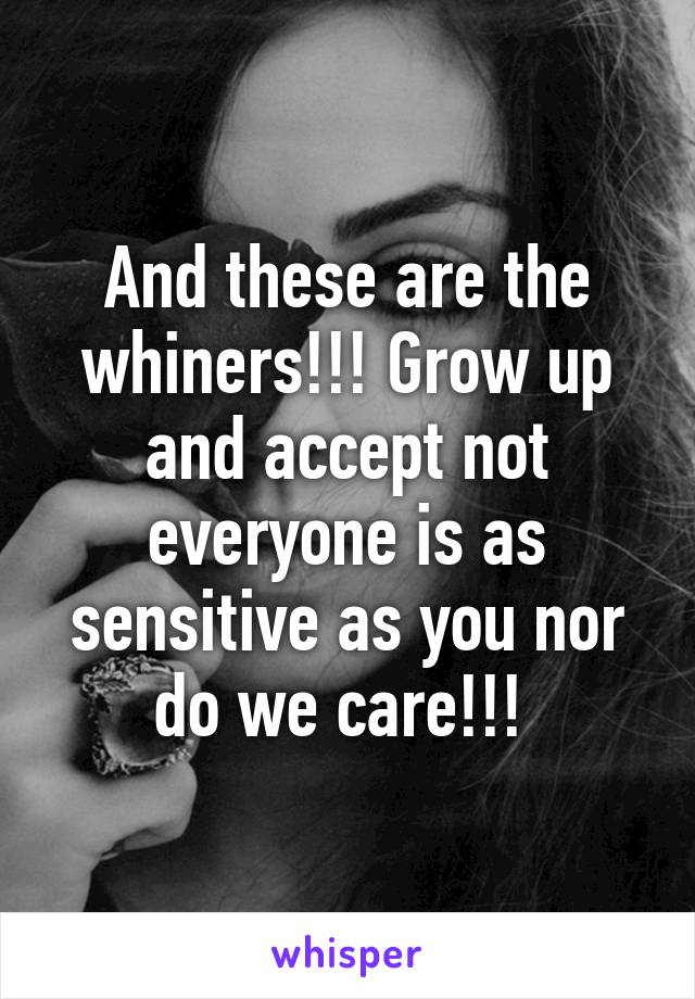 And these are the whiners!!! Grow up and accept not everyone is as sensitive as you nor do we care!!! 